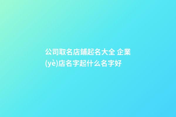 公司取名店鋪起名大全 企業(yè)店名字起什么名字好-第1張-公司起名-玄機(jī)派